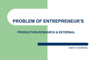 PROBLEM OF ENTREPRENEUR’S
PRODUCTION,RESEARCH & EXTERNAL
PRESENTED BY:
ANKITA AGARWAL
 