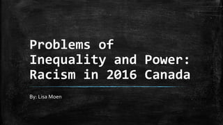 Problems of
Inequality and Power:
Racism in 2016 Canada
By: Lisa Moen
 