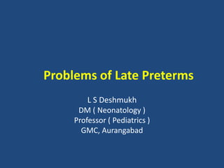 Problems of Late Preterms
L S Deshmukh
DM ( Neonatology )
Professor ( Pediatrics )
GMC, Aurangabad
 