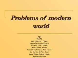 Problems of modern
       world
                    By:
                    TEAM 2
           Julia Hilgartner - Poland
         Natalia Remieszko - Poland
           Adrianna Figiel - Poland
            Monika Nems - Poland
     Kiara Olivera Sánchez-Pinto - Spain
         Nur Morales de Paz - Spain
        Laura Viciana Estévez - Spain
             Benedikt -Germany
 