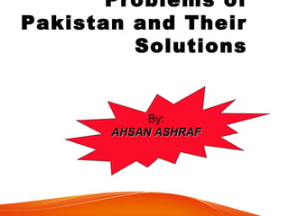 Problems of
Pakistan and Their
Solutions
By:
AHSAN ASHRAFAHSAN ASHRAF
 