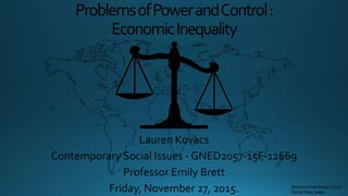 ProblemsofPowerandControl:
EconomicInequality
Lauren Kovacs
Contemporary Social Issues - GNED2057-15F-12669
Professor Emily Brett
Friday, November 27, 2015. (Balance Scale Image, 2015)
(World Map, 2006)
 