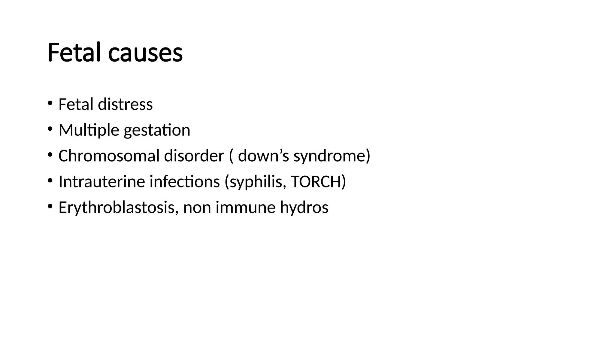 Fetal causes
• Fetal distress
• Multiple gestation
• Chromosomal disorder ( down’s syndrome)
• Intrauterine infections (syphilis, TORCH)
• Erythroblastosis, non immune hydros
 