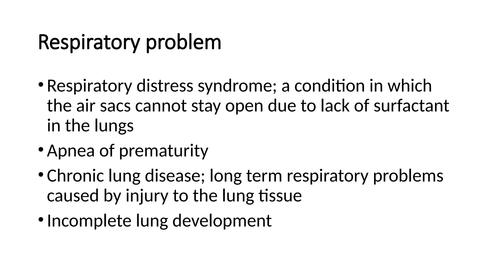 Respiratory problem
•Respiratory distress syndrome; a condition in which
the air sacs cannot stay open due to lack of surfactant
in the lungs
•Apnea of prematurity
•Chronic lung disease; long term respiratory problems
caused by injury to the lung tissue
•Incomplete lung development
 