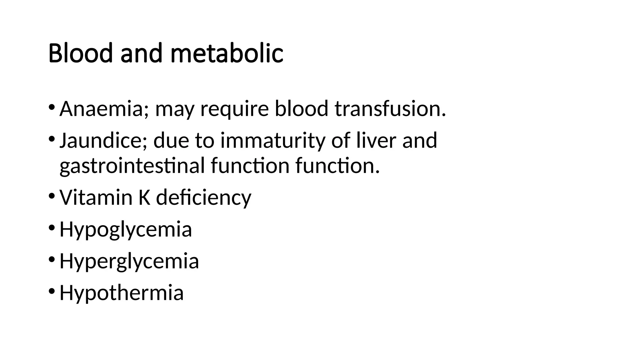 Blood and metabolic
•Anaemia; may require blood transfusion.
•Jaundice; due to immaturity of liver and
gastrointestinal function function.
•Vitamin K deficiency
•Hypoglycemia
•Hyperglycemia
•Hypothermia
 