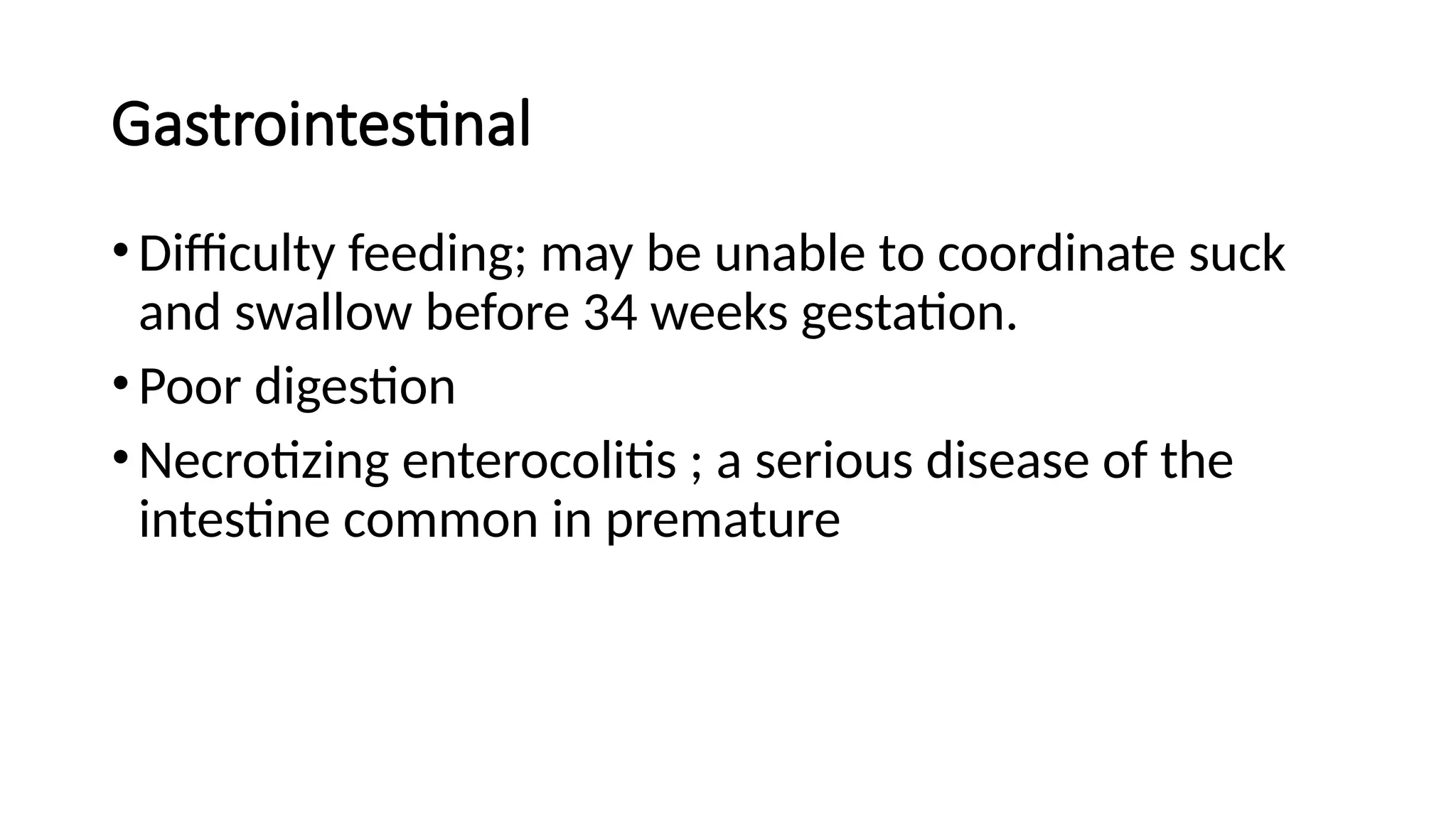 Gastrointestinal
•Difficulty feeding; may be unable to coordinate suck
and swallow before 34 weeks gestation.
•Poor digestion
•Necrotizing enterocolitis ; a serious disease of the
intestine common in premature
 