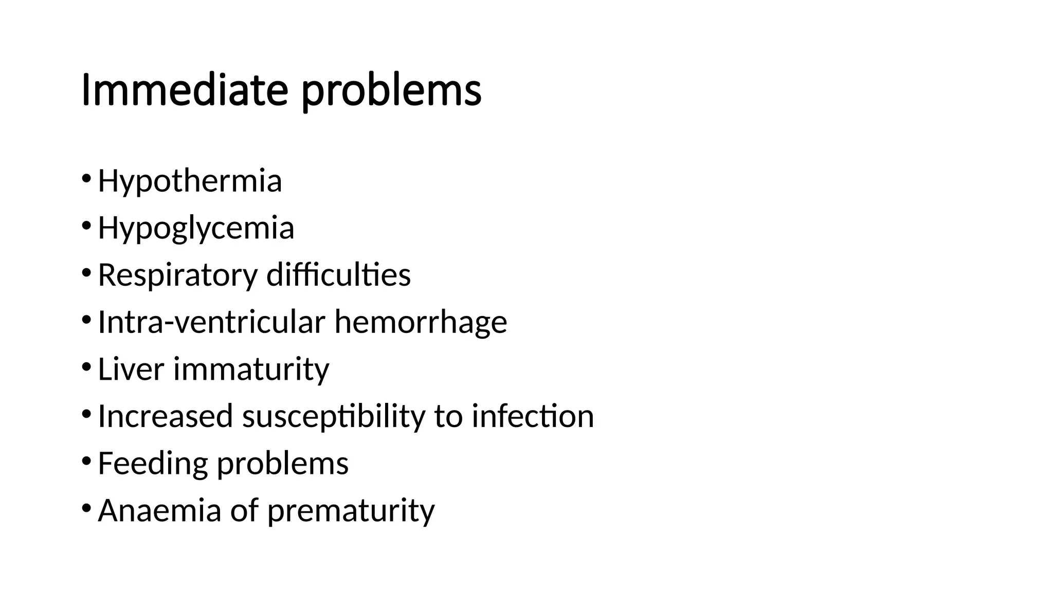 Immediate problems
•Hypothermia
•Hypoglycemia
•Respiratory difficulties
•Intra-ventricular hemorrhage
•Liver immaturity
•Increased susceptibility to infection
•Feeding problems
•Anaemia of prematurity
 