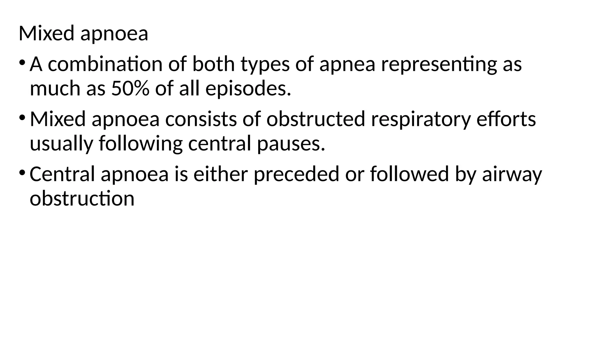 Mixed apnoea
•A combination of both types of apnea representing as
much as 50% of all episodes.
•Mixed apnoea consists of obstructed respiratory efforts
usually following central pauses.
•Central apnoea is either preceded or followed by airway
obstruction
 