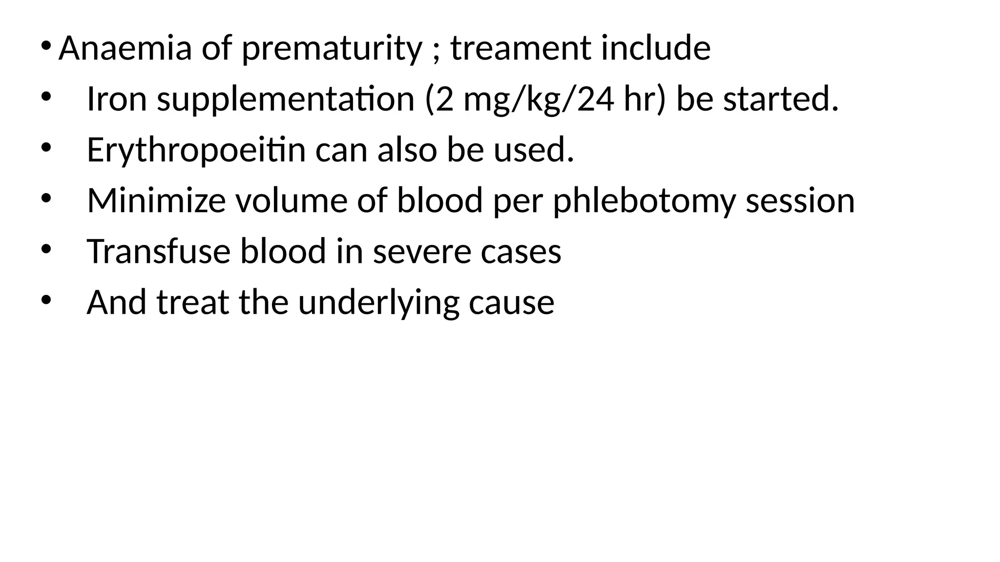 •Anaemia of prematurity ; treament include
• Iron supplementation (2 mg/kg/24 hr) be started.
• Erythropoeitin can also be used.
• Minimize volume of blood per phlebotomy session
• Transfuse blood in severe cases
• And treat the underlying cause
 