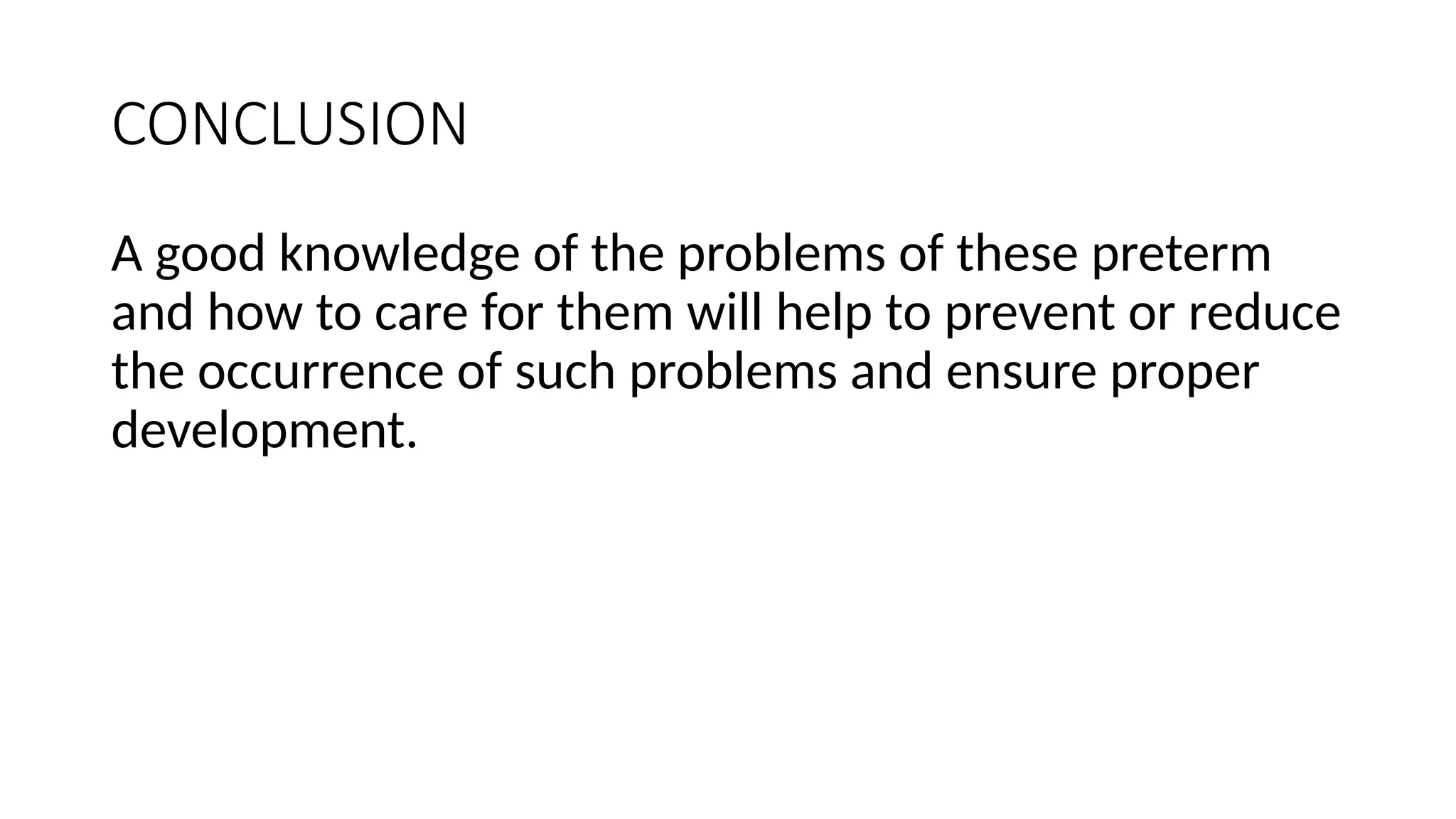 CONCLUSION
A good knowledge of the problems of these preterm
and how to care for them will help to prevent or reduce
the occurrence of such problems and ensure proper
development.
 