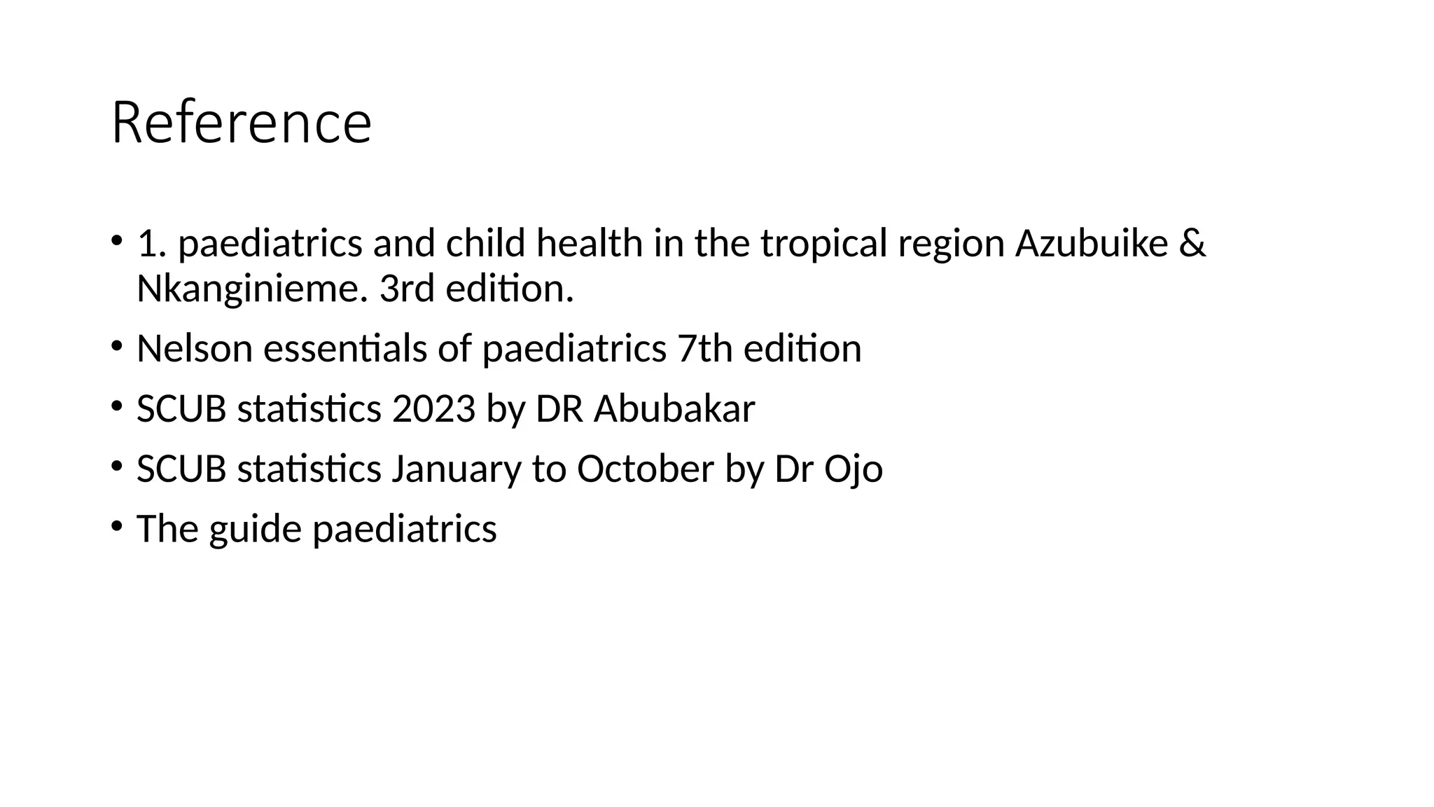 Reference
• 1. paediatrics and child health in the tropical region Azubuike &
Nkanginieme. 3rd edition.
• Nelson essentials of paediatrics 7th edition
• SCUB statistics 2023 by DR Abubakar
• SCUB statistics January to October by Dr Ojo
• The guide paediatrics
 