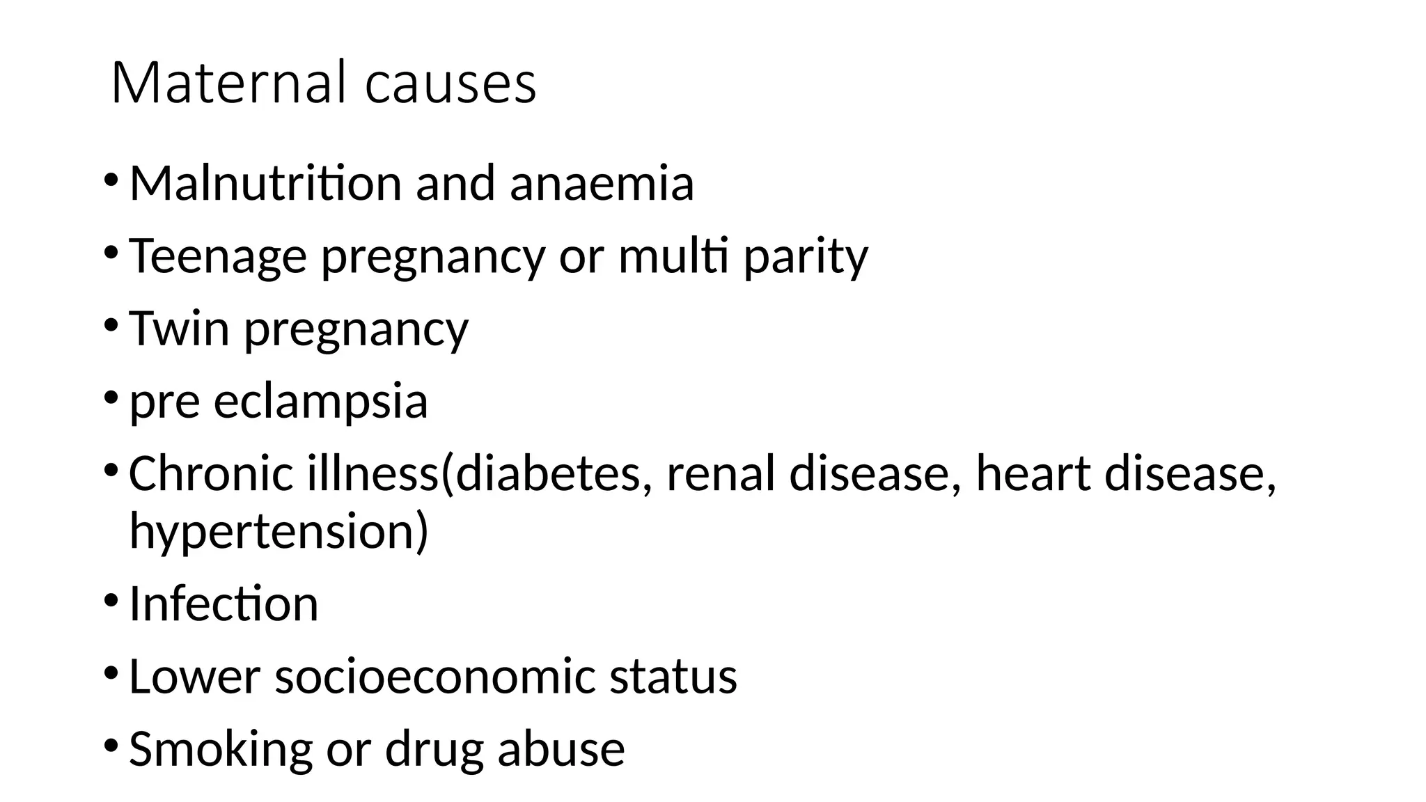 Maternal causes
•Malnutrition and anaemia
•Teenage pregnancy or multi parity
•Twin pregnancy
•pre eclampsia
•Chronic illness(diabetes, renal disease, heart disease,
hypertension)
•Infection
•Lower socioeconomic status
•Smoking or drug abuse
 