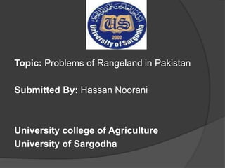 Topic: Problems of Rangeland in Pakistan
Submitted By: Hassan Noorani
University college of Agriculture
University of Sargodha
 