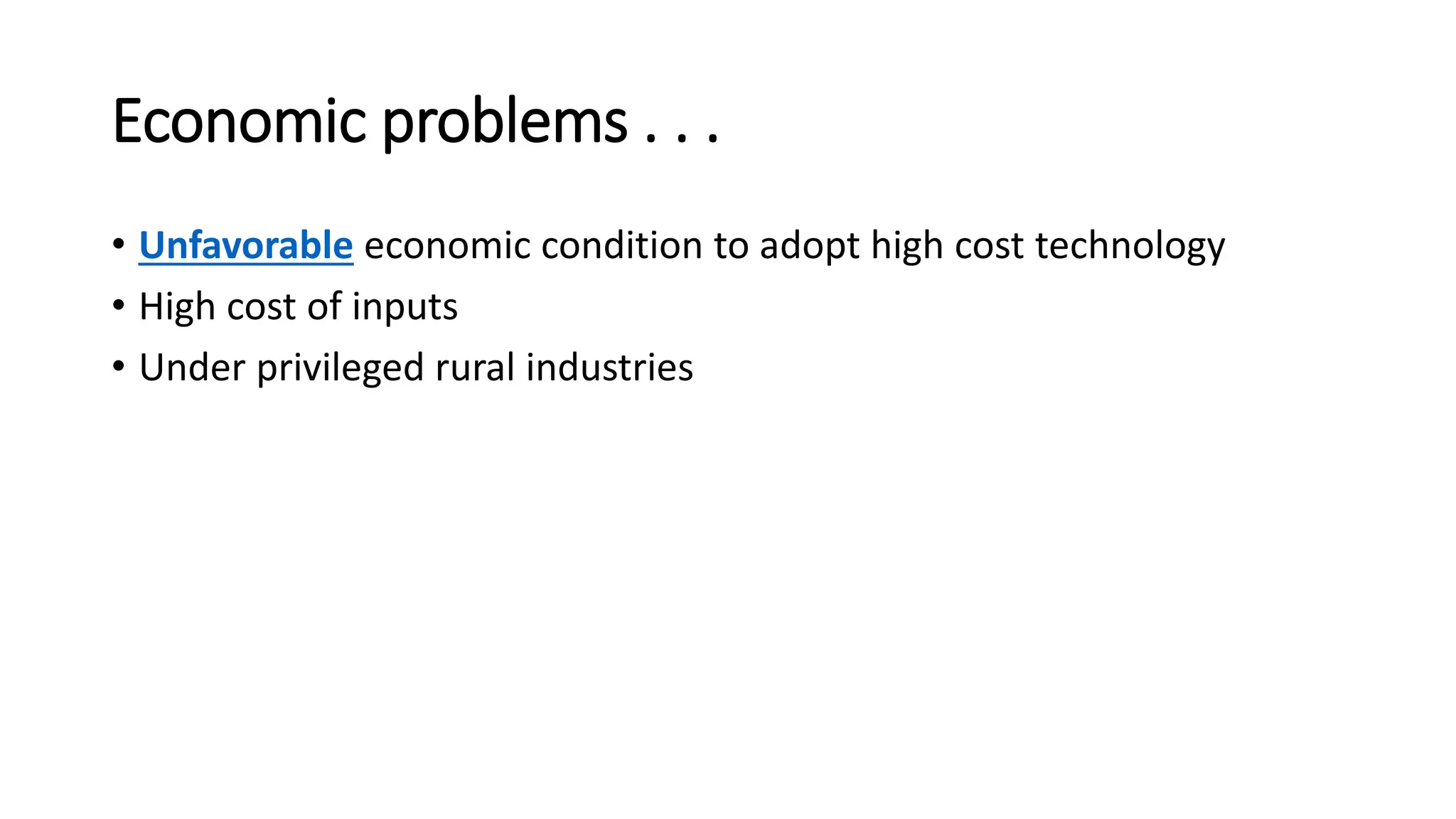 Economic problems . . .
• Unfavorable economic condition to adopt high cost technology
• High cost of inputs
• Under privileged rural industries
 