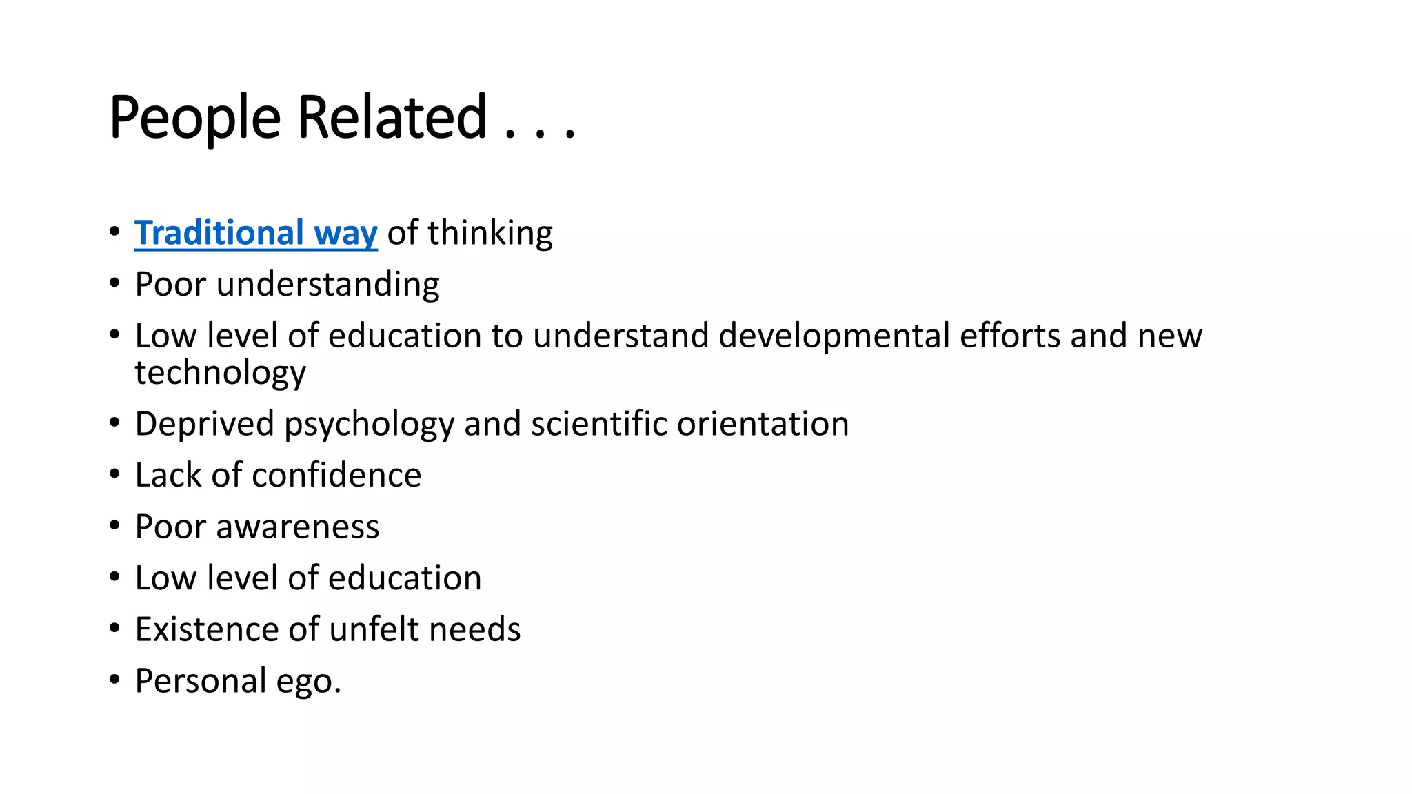 People Related . . .
• Traditional way of thinking
• Poor understanding
• Low level of education to understand developmental efforts and new
technology
• Deprived psychology and scientific orientation
• Lack of confidence
• Poor awareness
• Low level of education
• Existence of unfelt needs
• Personal ego.
 