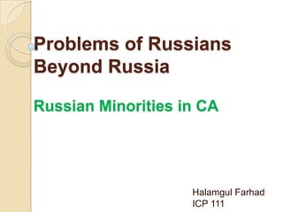 Problems of Russians
Beyond Russia
Russian Minorities in CA
Halamgul Farhad
ICP 111
 