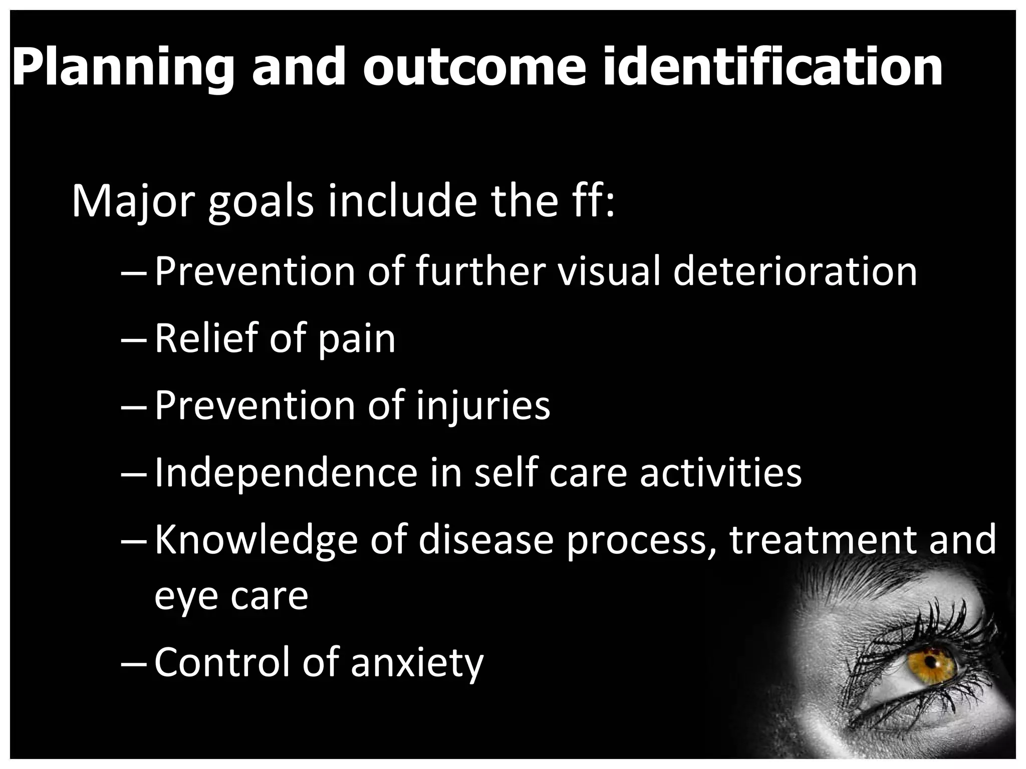 Planning and outcome identification  Major goals include the ff: Prevention of further visual deterioration Relief of pain  Prevention of injuries  Independence in self care activities  Knowledge of disease process, treatment and eye care  Control of anxiety  