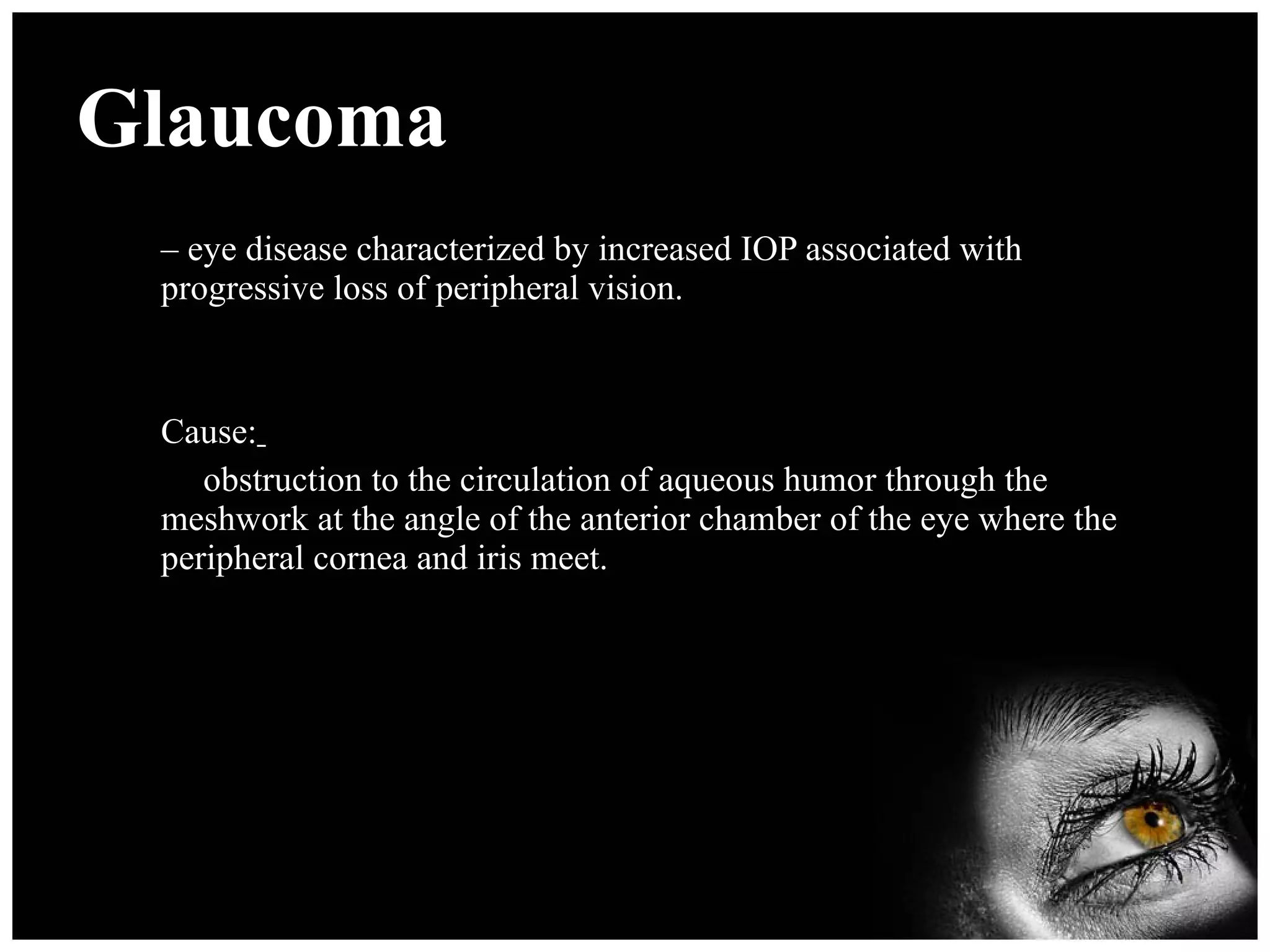 Glaucoma –  eye disease characterized by increased IOP associated with progressive loss of peripheral vision. Cause:   obstruction to the circulation of aqueous humor through the meshwork at the angle of the anterior chamber of the eye where the peripheral cornea and iris meet. 
