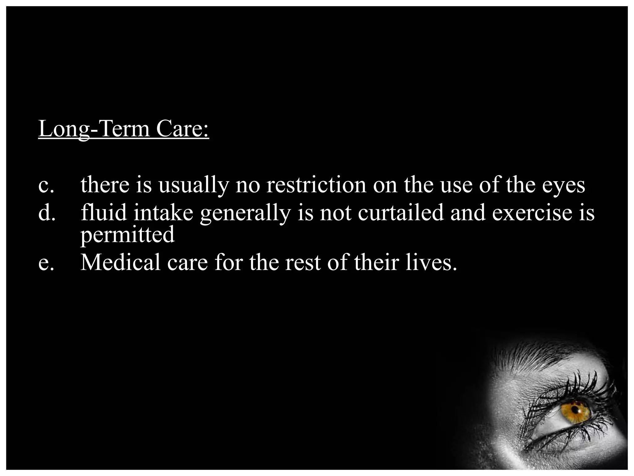 Long-Term Care: there is usually no restriction on the use of the eyes fluid intake generally is not curtailed and exercise is permitted Medical care for the rest of their lives. 