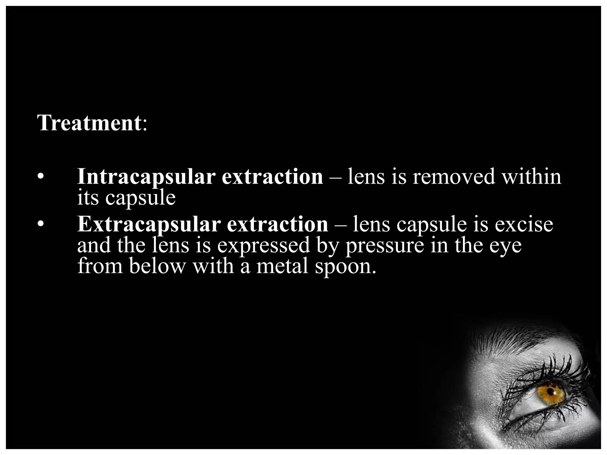 Treatment : Intracapsular extraction  – lens is removed within its capsule Extracapsular extraction  – lens capsule is excise and the lens is expressed by pressure in the eye from below with a metal spoon. 