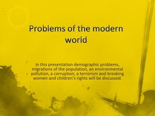 In this presentation demographic problems,
migrations of the population, an environmental
pollution, a corruption, a terrorism and breaking
 women and children’s rights will be discussed.
 
