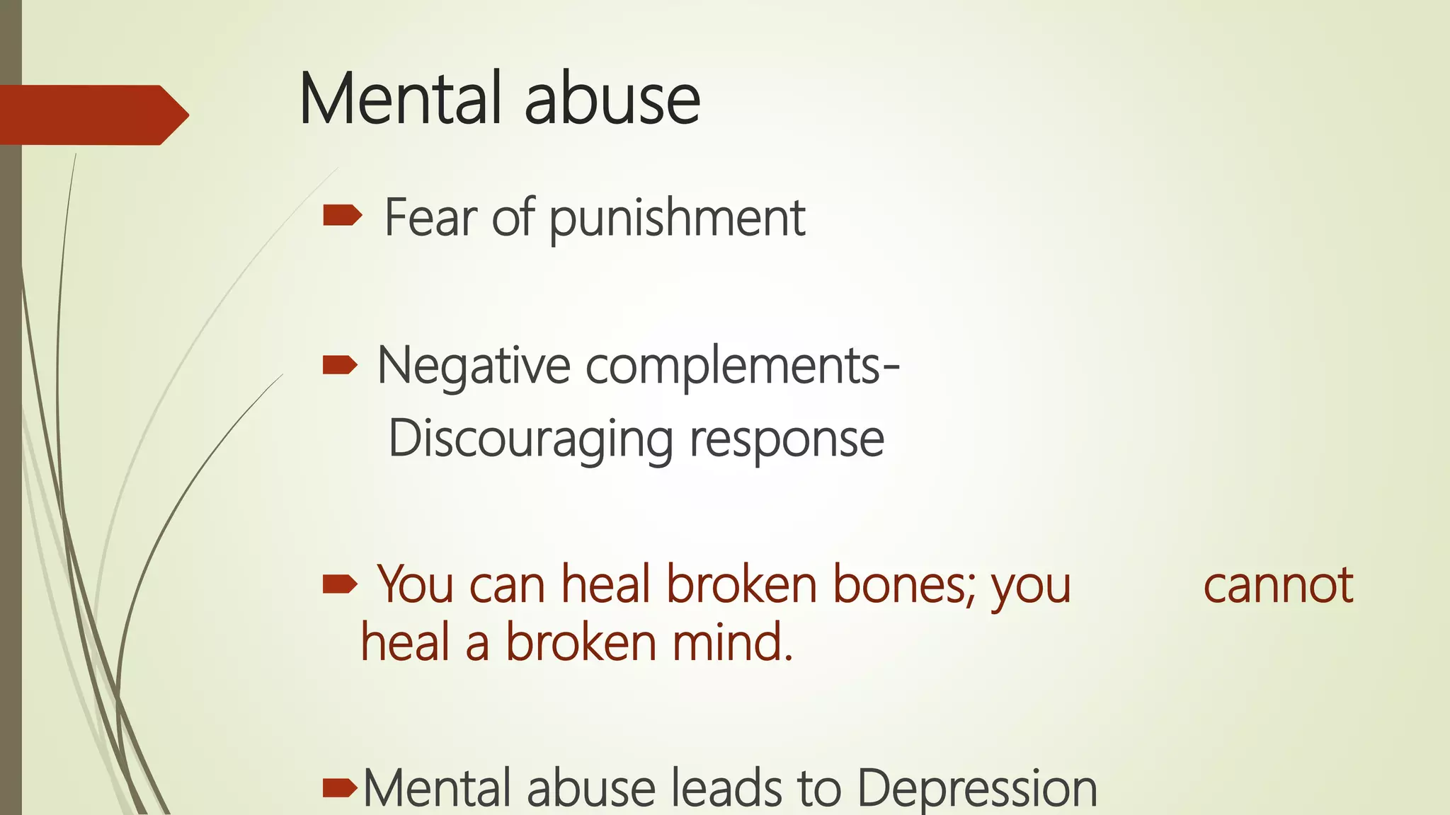 Mental abuse
 Fear of punishment
 Negative complements-
Discouraging response
 You can heal broken bones; you cannot
heal a broken mind.
Mental abuse leads to Depression
 