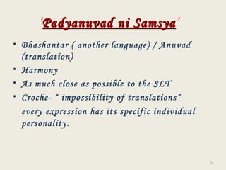 ‘ Padyanuvad ni Samsya ’   Bhashantar ( another language) / Anuvad (translation)  Harmony  As much close as possible to the SLT Croche- “ impossibility of translations” every expression has its specific individual  personality .  