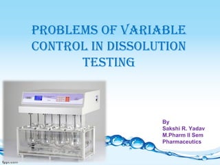 Problems of variable
control in dissolution
testing
By
Sakshi R. Yadav
M.Pharm II Sem
Pharmaceutics
 