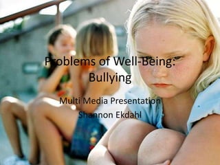 Problems of Well-Being:
Bullying
Multi Media Presentation
Shannon Ekdahl
 