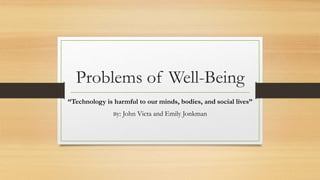Problems of Well-Being 
“Technology is harmful to our minds, bodies, and social lives” 
By: John Victa and Emily Jonkman 
 