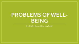 PROBLEMS OF WELL-
BEING
By: Shelby Kun and CourtneyTudor
 