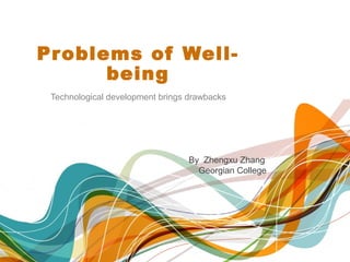 Problems of Well-
being
Technological development brings drawbacks
By Zhengxu Zhang
Georgian College
 