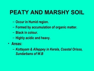 PEATY AND MARSHY SOIL
–
–
–
–

Occur in Humid region.
Formed by accumulation of organic matter.
Black in colour.
Highly acidic and heavy.

• Areas:
– Kottayam & Alleppey in Kerala, Coastal Orissa,
Sundarbans of W.B

 