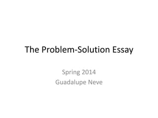 The Problem-Solution Essay
Spring 2014
Guadalupe Neve
 