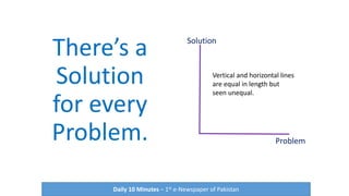 There’s a
Solution
for every
Problem.
Daily 10 Minutes – 1st e-Newspaper of Pakistan
Solution
Problem
Vertical and horizontal lines
are equal in length but
seen unequal.
 