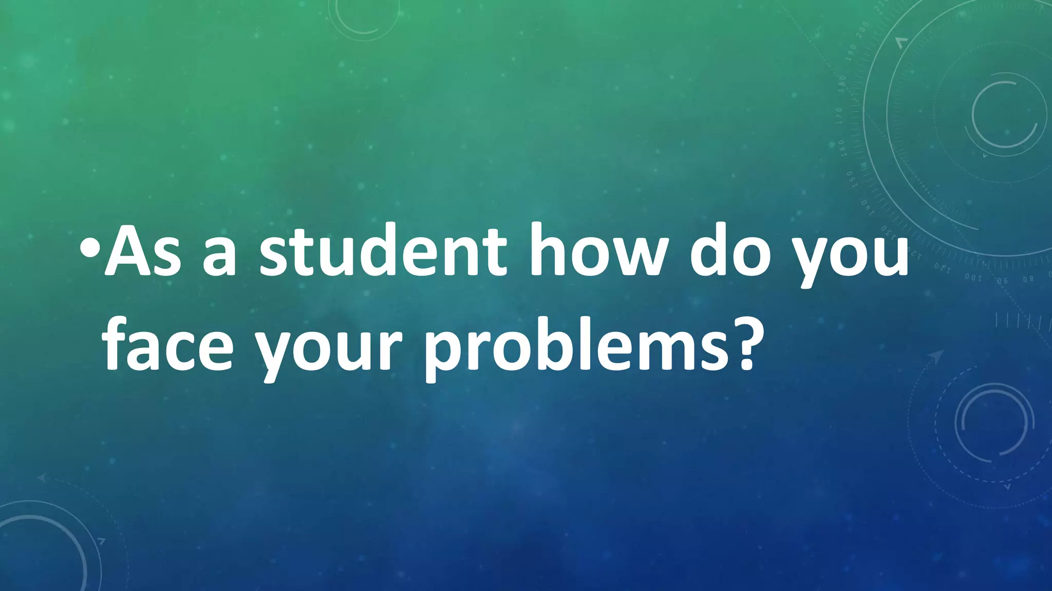 •As a student how do you
face your problems?
 