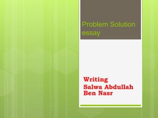 Problem Solution
essay
Writing
Salwa Abdullah
Ben Nasr
 