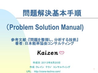1
問題解決基本手順
（Problem Solution Manual)
参考文献：『問題を整理し、分析する技術』
著者：日本能率協会コンサルティング
作成日：２０１３年８月２０日
作成：クレイン テクノ コンサルティング
URL： http://crane-techno.com/
 