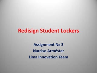Redisign Student Lockers
Assignment No 3
Narciso Arméstar
Lima Innovation Team
 
