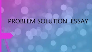 PROBLEM SOLUTION ESSAY
 