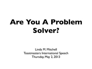 Are You A Problem
Solver?
Linda M. Mitchell
Toastmasters International Speech
Thursday, May 2, 2013
 