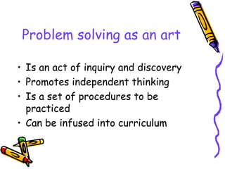 Problem solving as an art Is an act of inquiry and discovery Promotes independent thinking Is a set of procedures to be practiced Can be infused into curriculum 