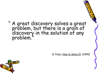 “  A great discovery solves a great problem, but there is a grain of discovery in the solution of any problem.” G. Polya,  How to Solve It , (1945) 