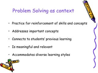 Problem Solving as context Practice for reinforcement of skills and concepts Addresses important concepts Connects to students’ previous learning Is meaningful and relevant Accommodates diverse learning styles 