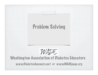Problem Solving




Washington Association of Diabetes Educators
   www.DiabetesAnswers.net or www.WADEpage.org
 