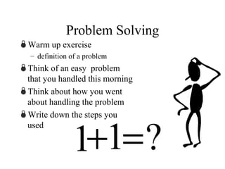 Problem Solving Warm up exercise definition of a problem Think of an easy  problem that you handled this morning Think about how you went about handling the problem Write down the steps you used 1 1 ?   
