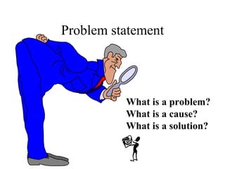 Problem statement What is a problem? What is a cause? What is a solution? 
