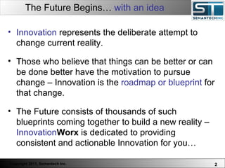 The Future Begins…  with an idea Web Servers are one thing, Nuclear Reactors are a bit more dangerous – there are systems which absolutely  must not  FAIL. Innovation  represents the deliberate attempt to change current reality.  Those who believe that things can be better or can be done better have the motivation to pursue change – Innovation is the  roadmap or blueprint  for that change.  The Future consists of thousands of such blueprints coming together to build a new reality –  Innovation Worx  is dedicated to providing consistent and actionable Innovation for you… 