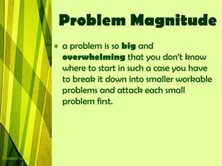 Problem Magnitude
                  • a problem is so big and
                    overwhelming that you don‟t know
                    where to start in such a case you have
                    to break it down into smaller workable
                    problems and attack each small
                    problem first.




Problem solving
 