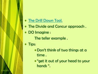 • The Drill Down Tool.
            • The Divide and Concur approach .
            • DO Imagine :
                  The teller example .
            • Tips:
                  • Don‟t think of two things at a
                    time .
                  • “get it out of your head to your
                    hands “.
3/16/2012
 